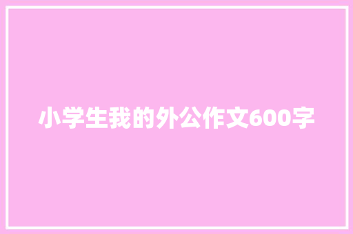 小学生我的外公作文600字 报告写作