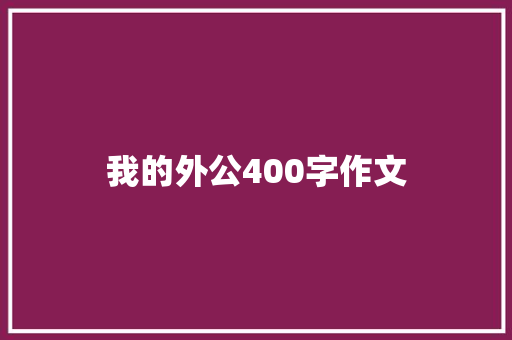 我的外公400字作文 写作技巧