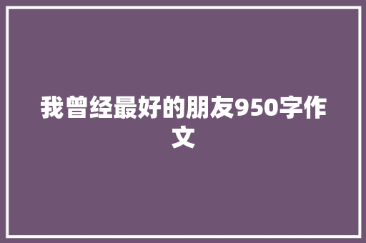 我曾经最好的朋友950字作文 诗歌创作