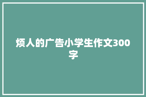 烦人的广告小学生作文300字 报告写作