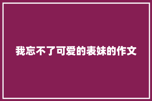 我忘不了可爱的表妹的作文 范文赏析