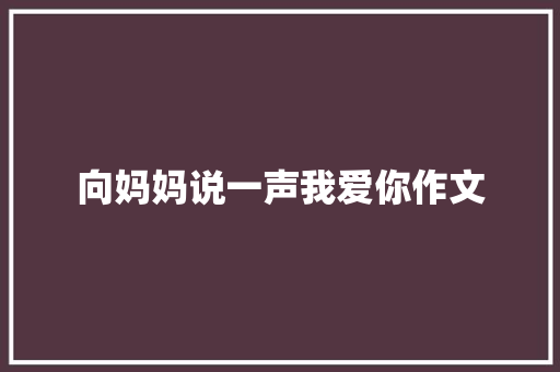 向妈妈说一声我爱你作文 报告写作
