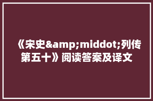 《宋史&middot;列传第五十》阅读答案及译文 范文赏析
