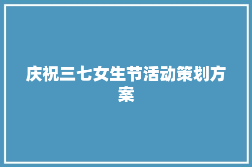 庆祝三七女生节活动策划方案 写作社区