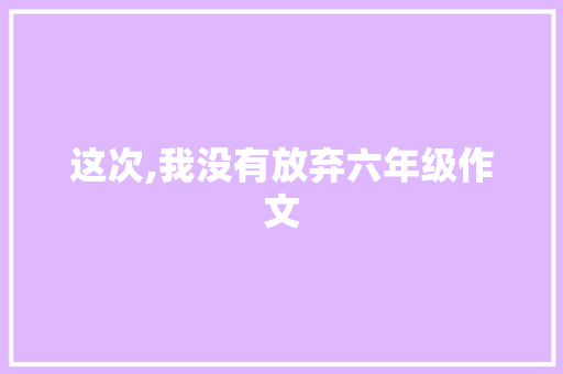 这次,我没有放弃六年级作文 简历模板