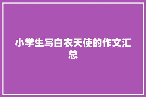 小学生写白衣天使的作文汇总 写作技巧