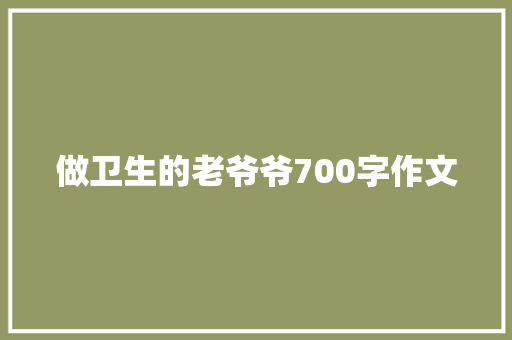做卫生的老爷爷700字作文 写作技巧