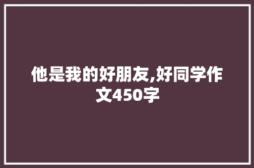 他是我的好朋友,好同学作文450字 写作技巧