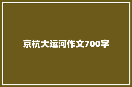 京杭大运河作文700字 商业文案