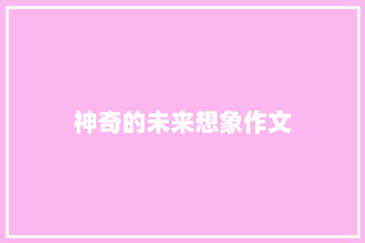 神奇的未来想象作文 商业文案