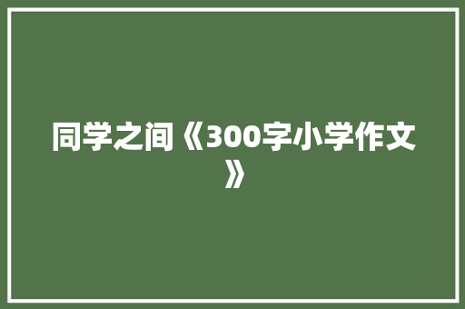 同学之间《300字小学作文》 写作社区