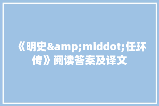 《明史&middot;任环传》阅读答案及译文 报告写作