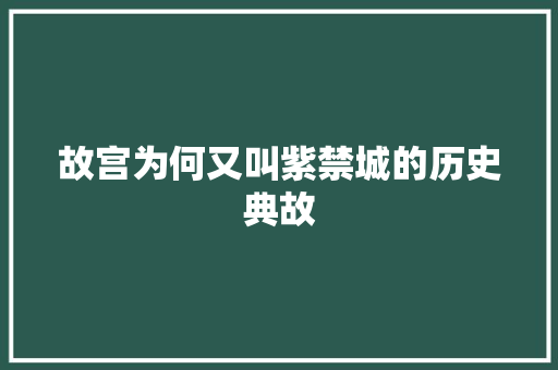 故宫为何又叫紫禁城的历史典故 写作技巧