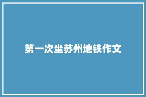第一次坐苏州地铁作文 简历模板