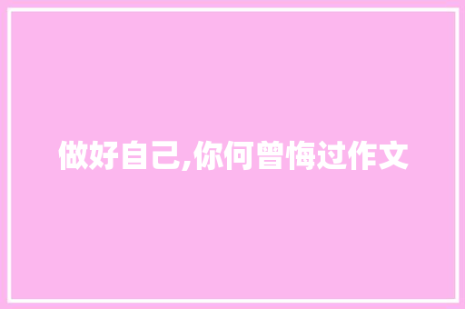 做好自己,你何曾悔过作文 写作技巧