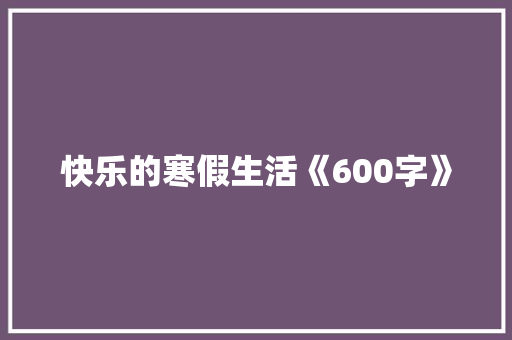 快乐的寒假生活《600字》 简历模板