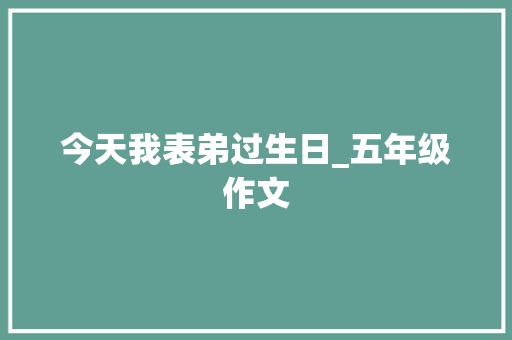 今天我表弟过生日_五年级作文