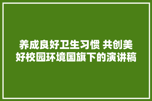 养成良好卫生习惯 共创美好校园环境国旗下的演讲稿