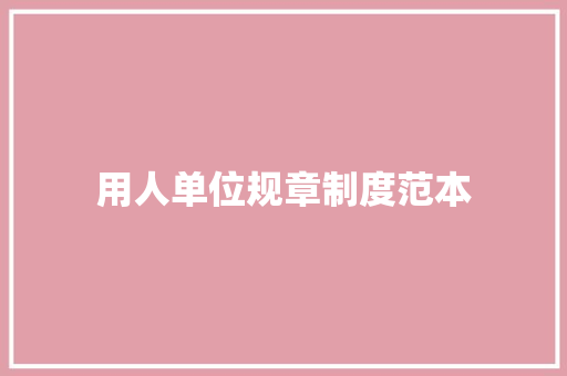 用人单位规章制度范本 写作素材