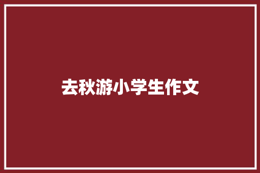 去秋游小学生作文 商业文案