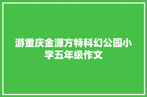 游重庆金源方特科幻公园小学五年级作文 写作技巧