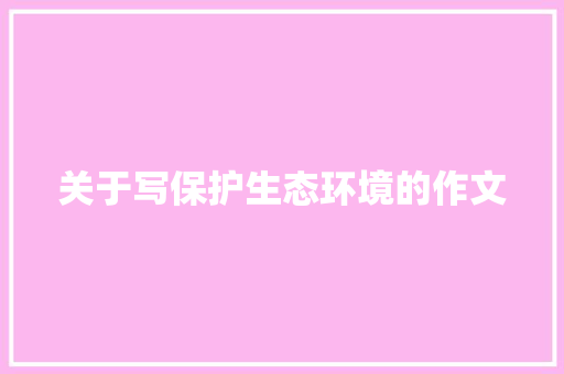关于写保护生态环境的作文 报告写作