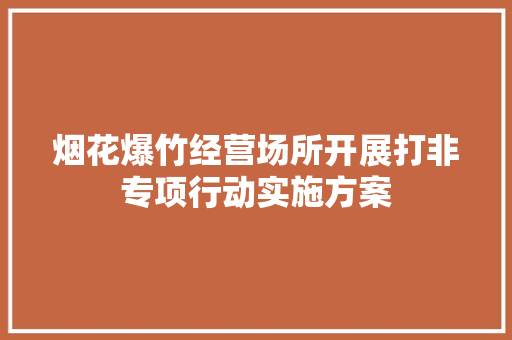 烟花爆竹经营场所开展打非专项行动实施方案 商业文案