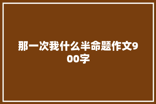 那一次我什么半命题作文900字 写作社区