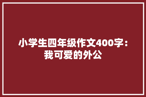 小学生四年级作文400字：我可爱的外公 商业文案