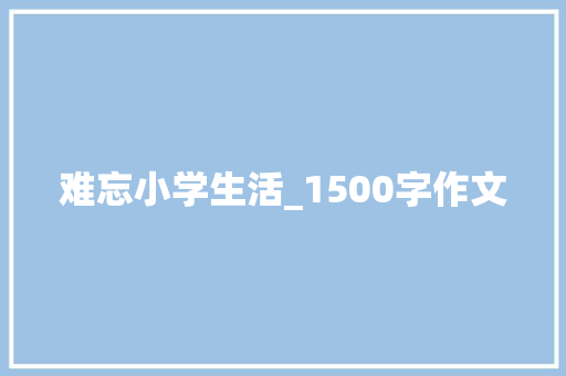 难忘小学生活_1500字作文 写作社区
