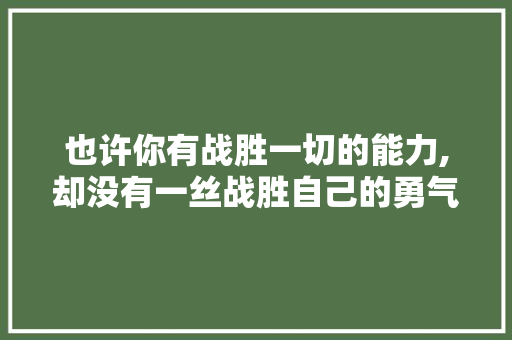 也许你有战胜一切的能力,却没有一丝战胜自己的勇气人生哲理 商业文案