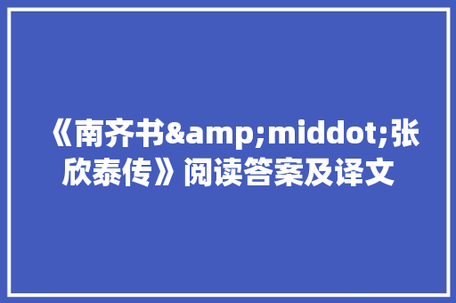 《南齐书&middot;张欣泰传》阅读答案及译文 报告写作
