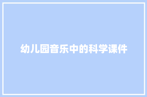 幼儿园音乐中的科学课件 范文赏析