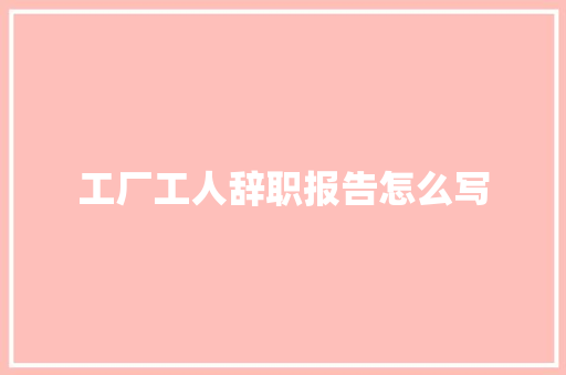 工厂工人辞职报告怎么写 写作素材