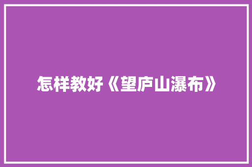 怎样教好《望庐山瀑布》 诗歌创作
