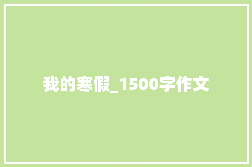 我的寒假_1500字作文 写作技巧