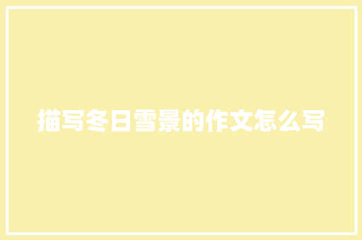 描写冬日雪景的作文怎么写 简历模板
