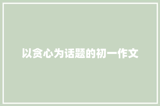 以贪心为话题的初一作文 写作社区