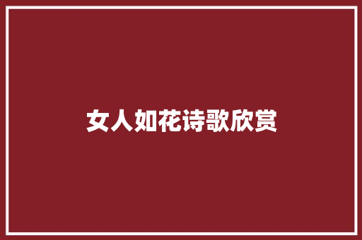 女人如花诗歌欣赏 报告写作