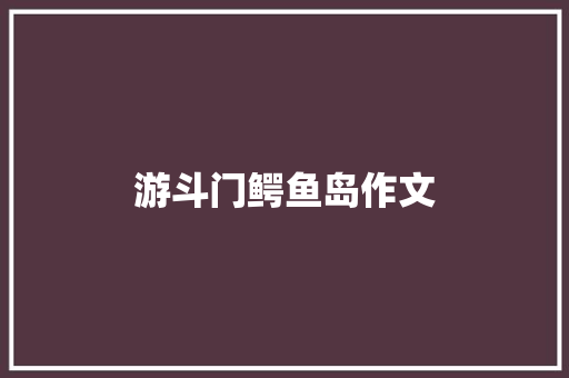 游斗门鳄鱼岛作文 写作社区
