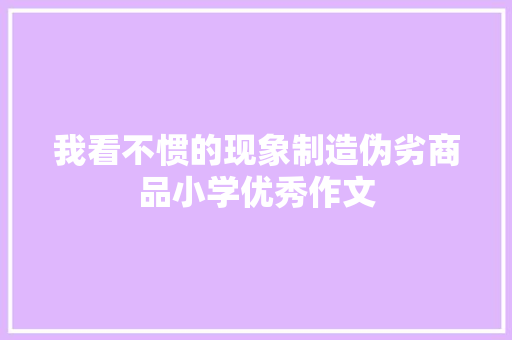 我看不惯的现象制造伪劣商品小学优秀作文 商业文案