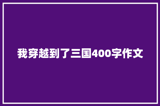我穿越到了三国400字作文 报告写作