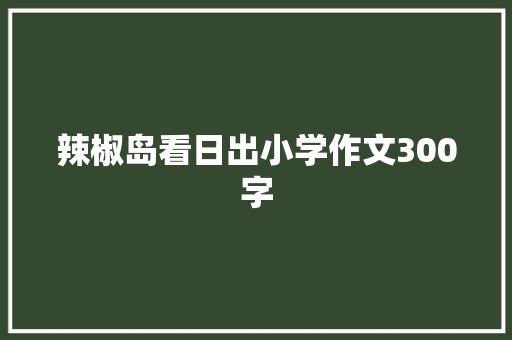 辣椒岛看日出小学作文300字 写作技巧