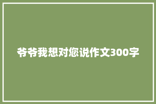 爷爷我想对您说作文300字 写作素材