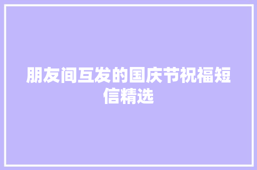 朋友间互发的国庆节祝福短信精选 词汇积累