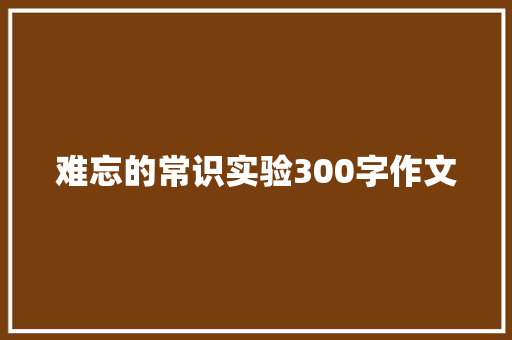难忘的常识实验300字作文 商业文案