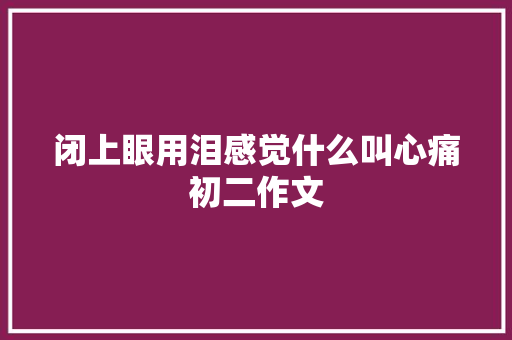 闭上眼用泪感觉什么叫心痛初二作文