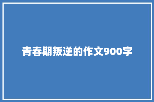 青春期叛逆的作文900字 写作素材