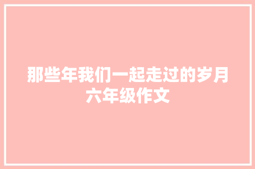 那些年我们一起走过的岁月六年级作文