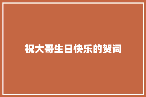 祝大哥生日快乐的贺词 写作社区